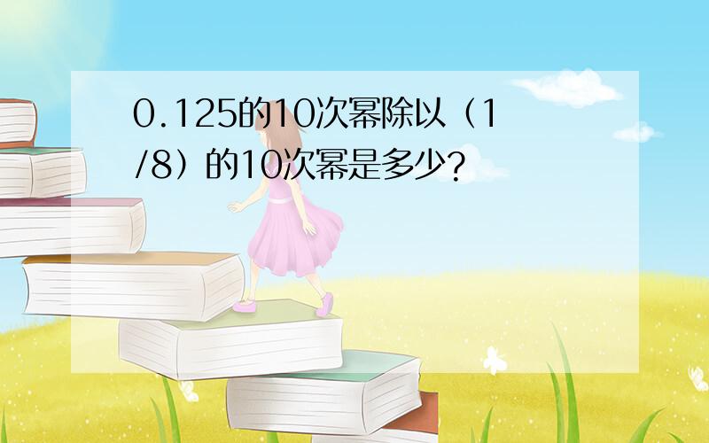 0.125的10次幂除以（1/8）的10次幂是多少?