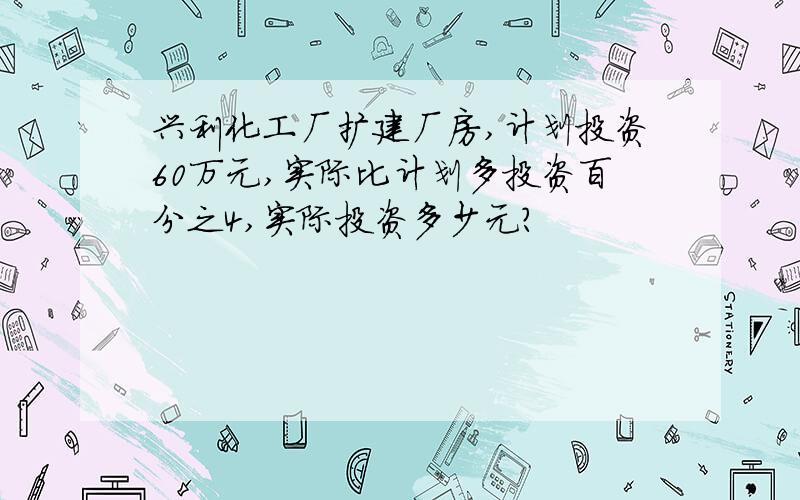 兴利化工厂扩建厂房,计划投资60万元,实际比计划多投资百分之4,实际投资多少元?