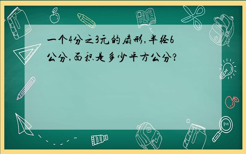 一个4分之3元的扇形,半径6公分,面积是多少平方公分?