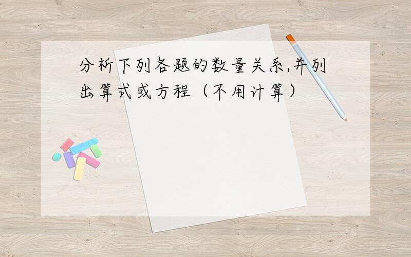 分析下列各题的数量关系,并列出算式或方程（不用计算）