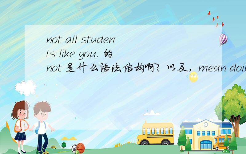 not all students like you. 的not 是什么语法结构啊? 以及, mean doing 的do