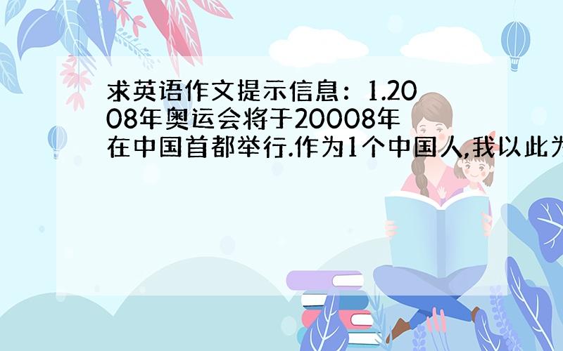 求英语作文提示信息：1.2008年奥运会将于20008年在中国首都举行.作为1个中国人,我以此为荣,我希望我也能为国家奉