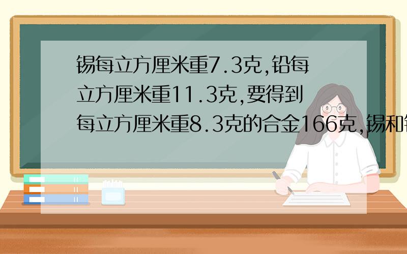 锡每立方厘米重7.3克,铅每立方厘米重11.3克,要得到每立方厘米重8.3克的合金166克,锡和铅应当各取多少克