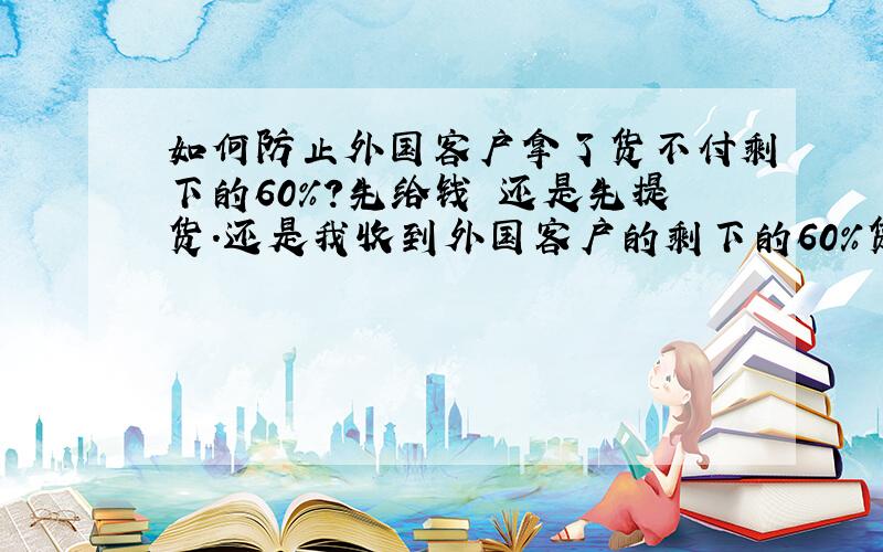 如何防止外国客户拿了货不付剩下的60%?先给钱 还是先提货.还是我收到外国客户的剩下的60%货款之后,