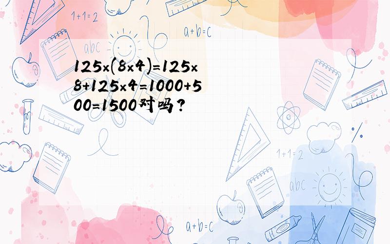 125×(8×4)=125×8+125×4=1000+500=1500对吗?