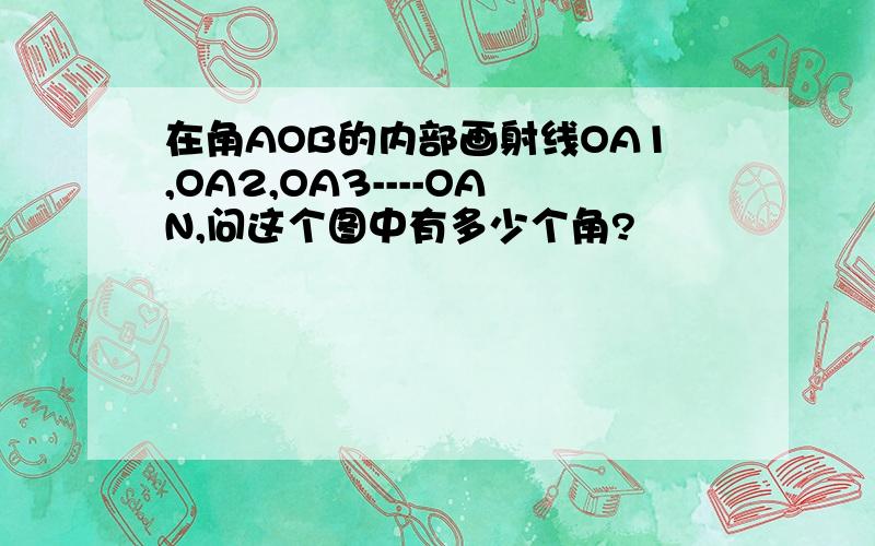 在角AOB的内部画射线OA1,OA2,OA3----OAN,问这个图中有多少个角?