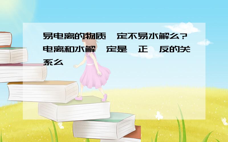 易电离的物质一定不易水解么?电离和水解一定是一正一反的关系么