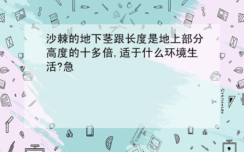 沙棘的地下茎跟长度是地上部分高度的十多倍,适于什么环境生活?急