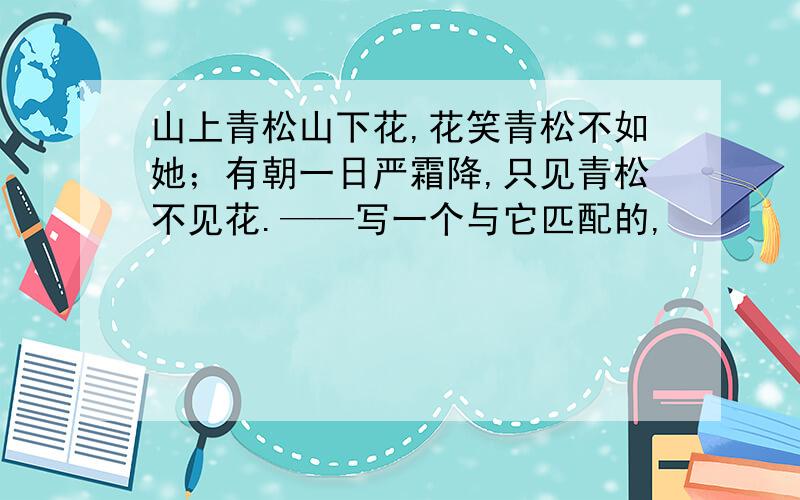 山上青松山下花,花笑青松不如她；有朝一日严霜降,只见青松不见花.——写一个与它匹配的,