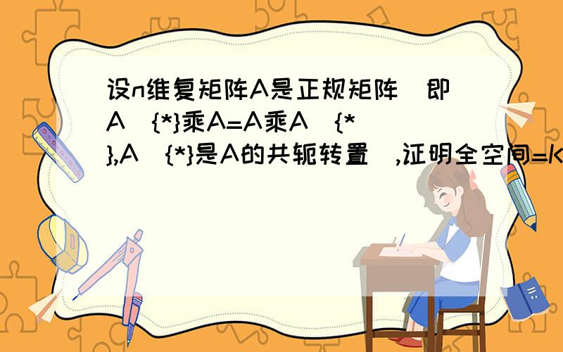 设n维复矩阵A是正规矩阵（即A^{*}乘A=A乘A^{*},A^{*}是A的共轭转置）,证明全空间=Ker(A)直和Im