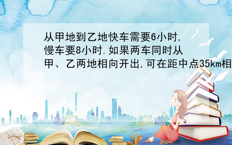 从甲地到乙地快车需要6小时,慢车要8小时.如果两车同时从甲、乙两地相向开出,可在距中点35km相遇.甲、乙两地的距离是多