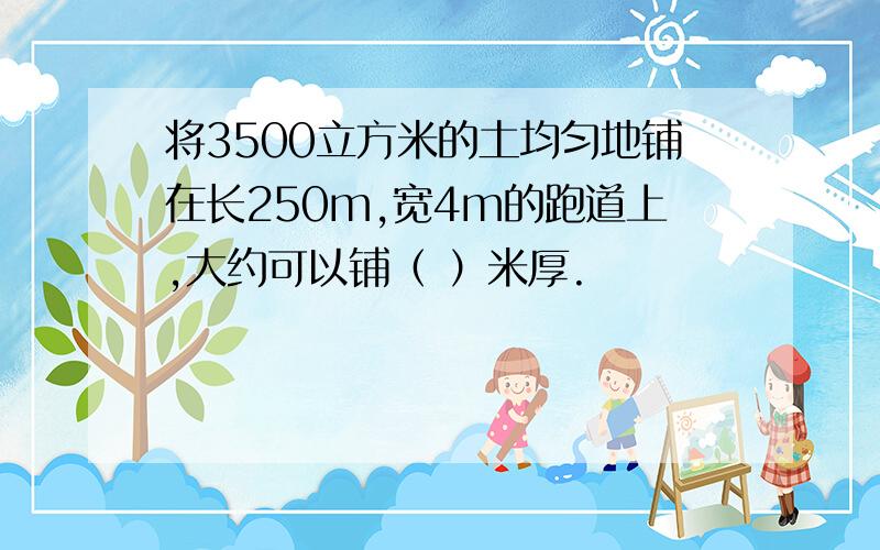 将3500立方米的土均匀地铺在长250m,宽4m的跑道上,大约可以铺（ ）米厚.