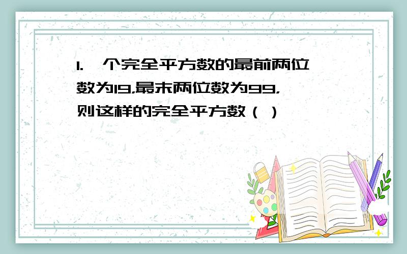 1.一个完全平方数的最前两位数为19，最末两位数为99，则这样的完全平方数（）