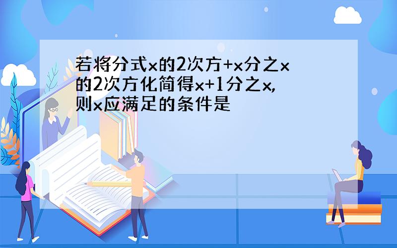 若将分式x的2次方+x分之x的2次方化简得x+1分之x,则x应满足的条件是