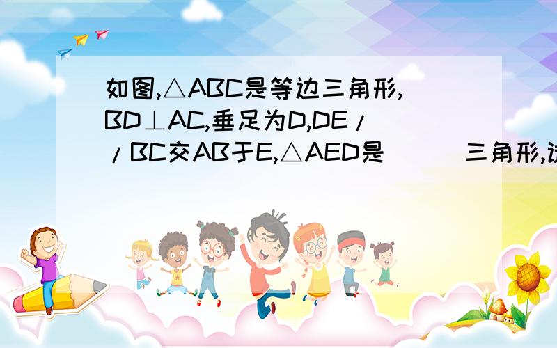 如图,△ABC是等边三角形,BD⊥AC,垂足为D,DE//BC交AB于E,△AED是___三角形,试说明△BED是等腰三