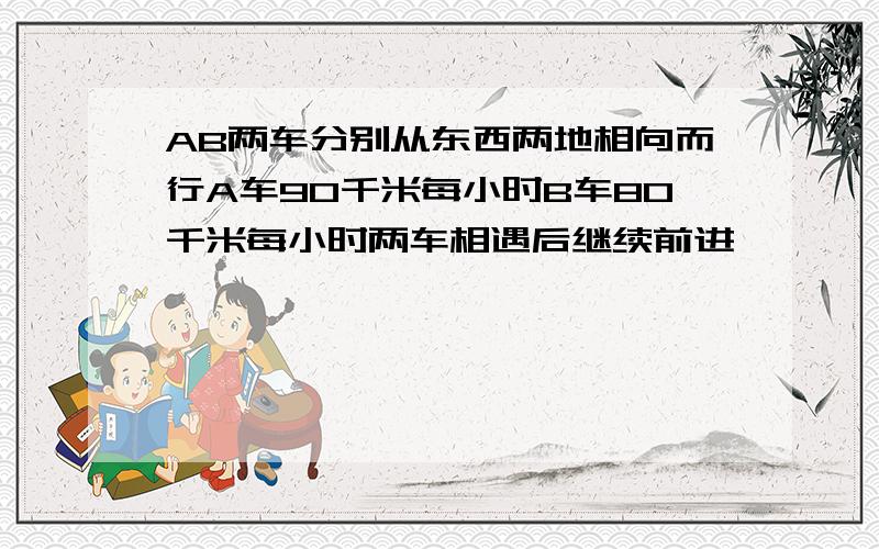 AB两车分别从东西两地相向而行A车90千米每小时B车80千米每小时两车相遇后继续前进