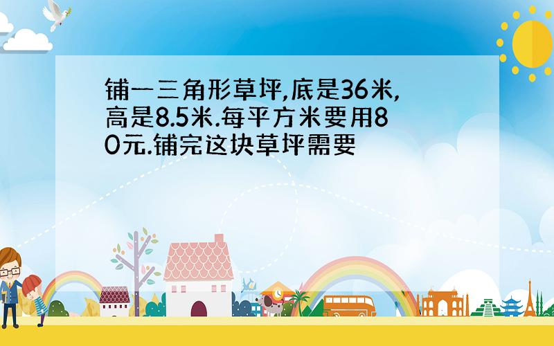 铺一三角形草坪,底是36米,高是8.5米.每平方米要用80元.铺完这块草坪需要