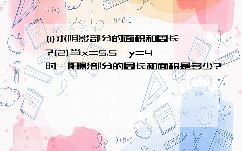 (1)求阴影部分的面积和周长?(2)当x=5.5,y=4时,阴影部分的周长和面积是多少?