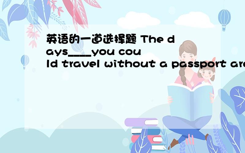 英语的一道选择题 The days____you could travel without a passport are