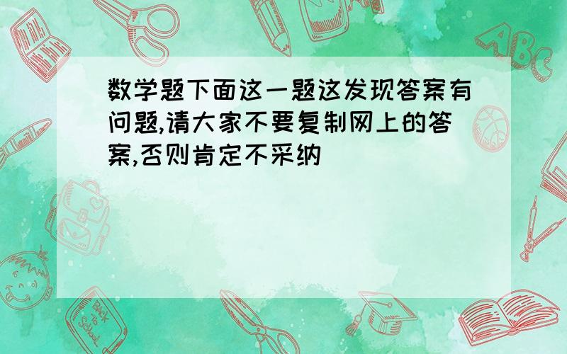 数学题下面这一题这发现答案有问题,请大家不要复制网上的答案,否则肯定不采纳