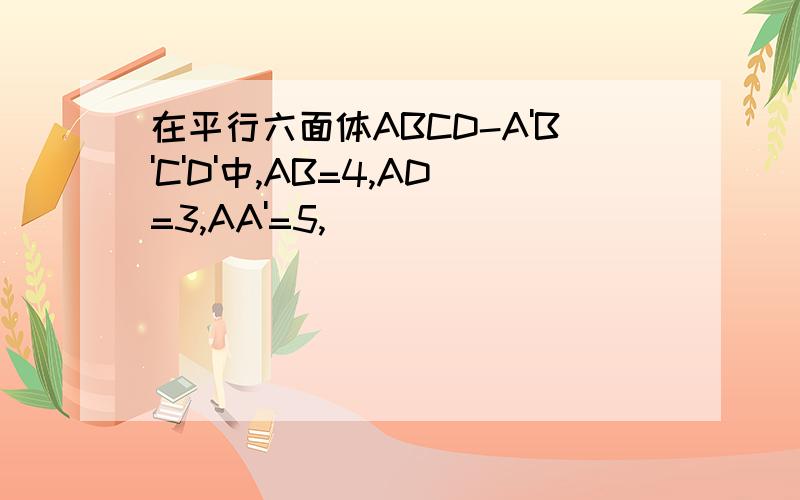 在平行六面体ABCD-A'B'C'D'中,AB=4,AD=3,AA'=5,