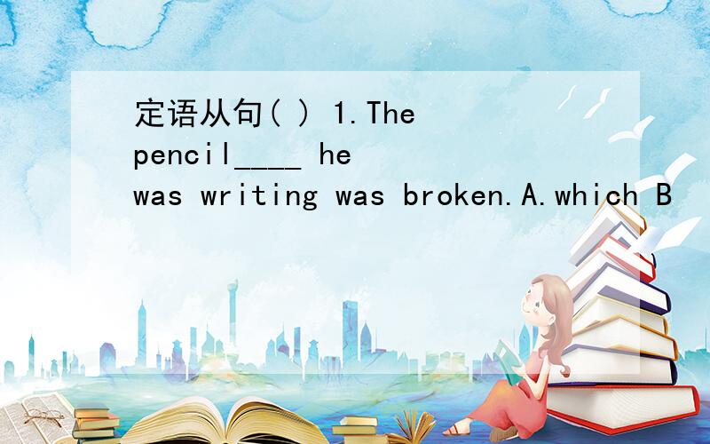 定语从句( ) 1.The pencil____ he was writing was broken.A.which B