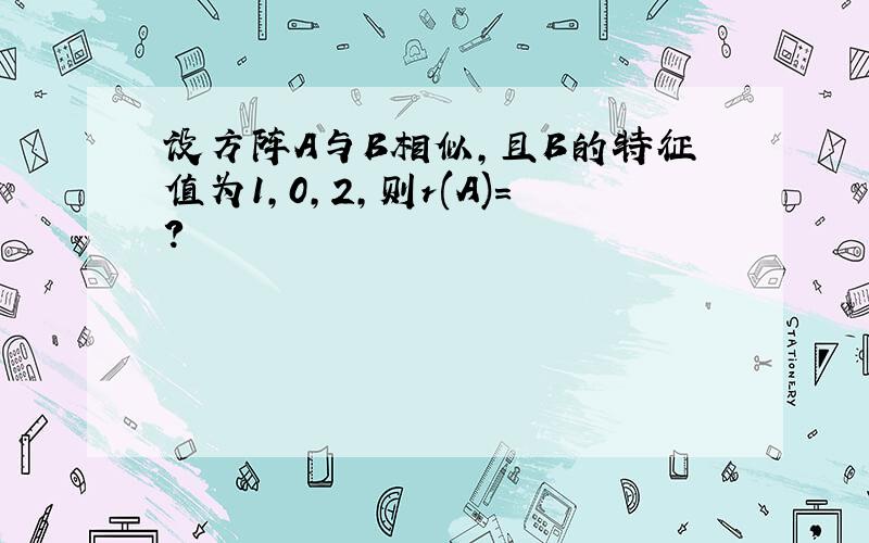 设方阵A与B相似,且B的特征值为1,0,2,则r(A)=?