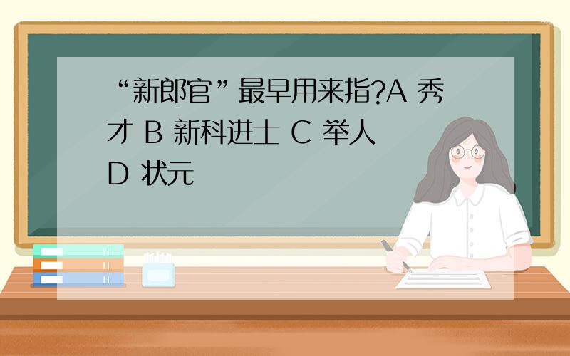 “新郎官”最早用来指?A 秀才 B 新科进士 C 举人 D 状元