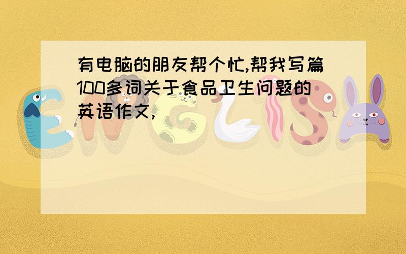 有电脑的朋友帮个忙,帮我写篇100多词关于食品卫生问题的英语作文,