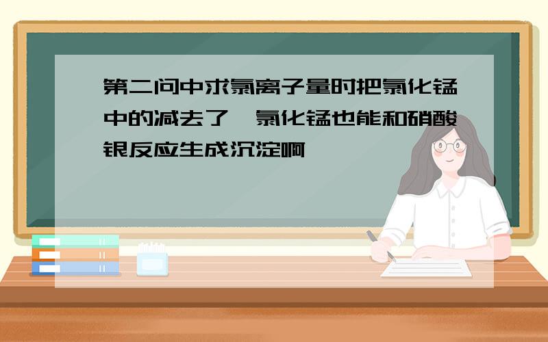 第二问中求氯离子量时把氯化锰中的减去了,氯化锰也能和硝酸银反应生成沉淀啊