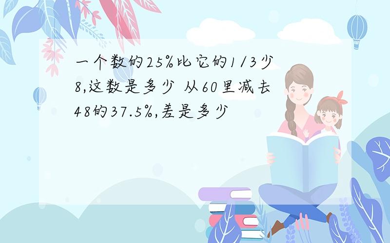 一个数的25%比它的1/3少8,这数是多少 从60里减去48的37.5%,差是多少