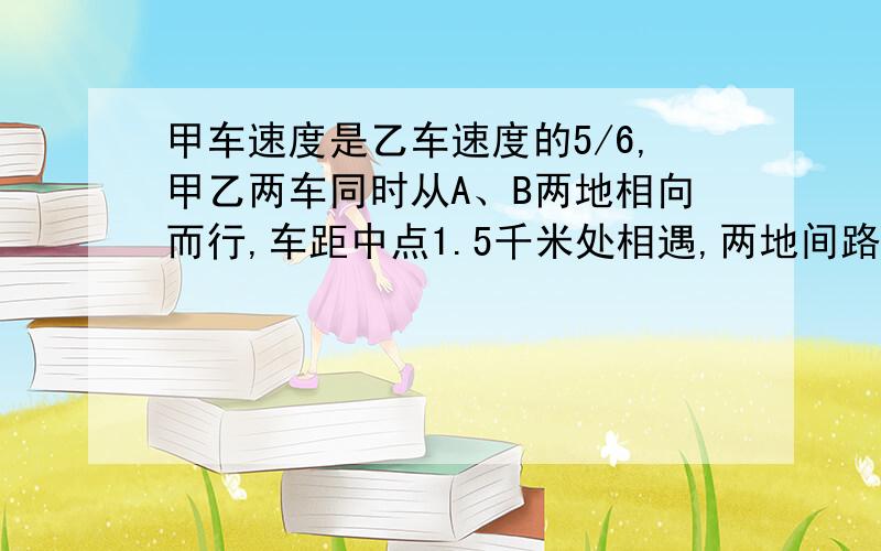 甲车速度是乙车速度的5/6,甲乙两车同时从A、B两地相向而行,车距中点1.5千米处相遇,两地间路程是（）千