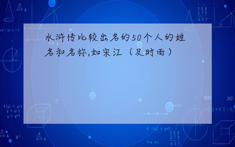 水浒传比较出名的50个人的姓名和名称,如宋江（及时雨）