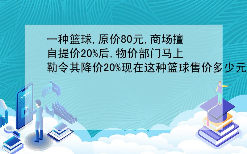 一种篮球,原价80元,商场擅自提价20%后,物价部门马上勒令其降价20%现在这种篮球售价多少元?