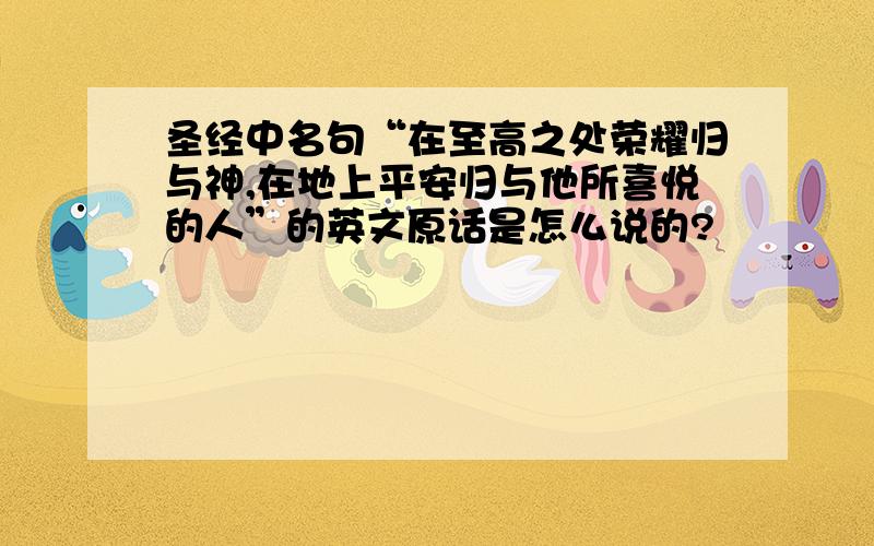 圣经中名句“在至高之处荣耀归与神,在地上平安归与他所喜悦的人”的英文原话是怎么说的?