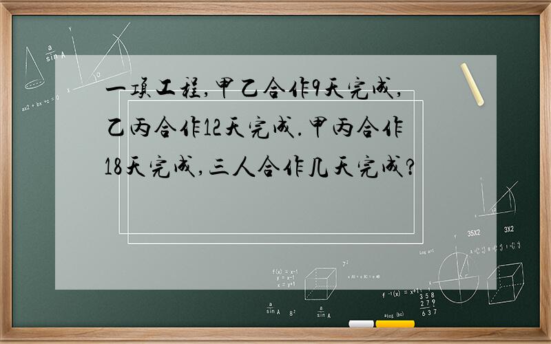 一项工程,甲乙合作9天完成,乙丙合作12天完成.甲丙合作18天完成,三人合作几天完成?