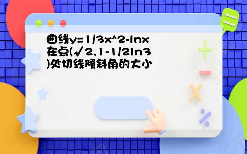 曲线y=1/3x^2-lnx在点(√2,1-1/2ln3)处切线倾斜角的大小