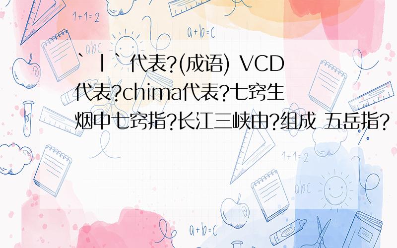 `丨`代表?(成语) VCD代表?chima代表?七窍生烟中七窍指?长江三峡由?组成 五岳指?