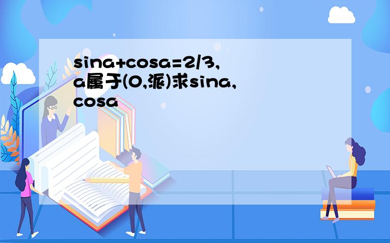 sina+cosa=2/3,a属于(0,派)求sina,cosa