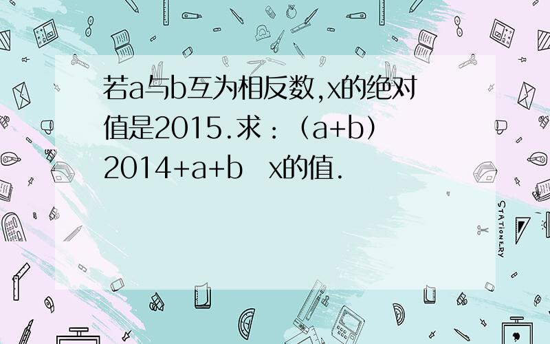 若a与b互为相反数,x的绝对值是2015.求：（a+b）2014+a+b➗x的值.