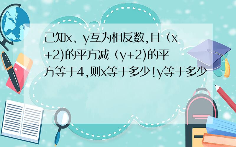 己知x、y互为相反数,且（x+2)的平方减（y+2)的平方等于4,则x等于多少!y等于多少