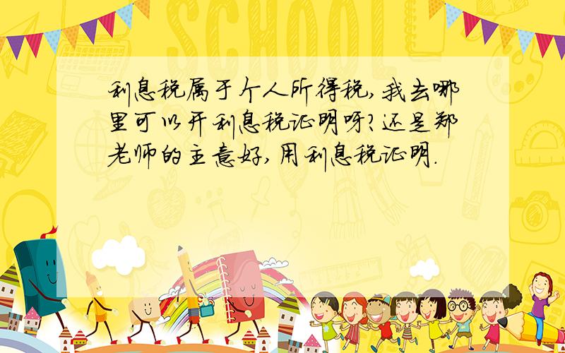 利息税属于个人所得税,我去哪里可以开利息税证明呀?还是郑老师的主意好,用利息税证明.