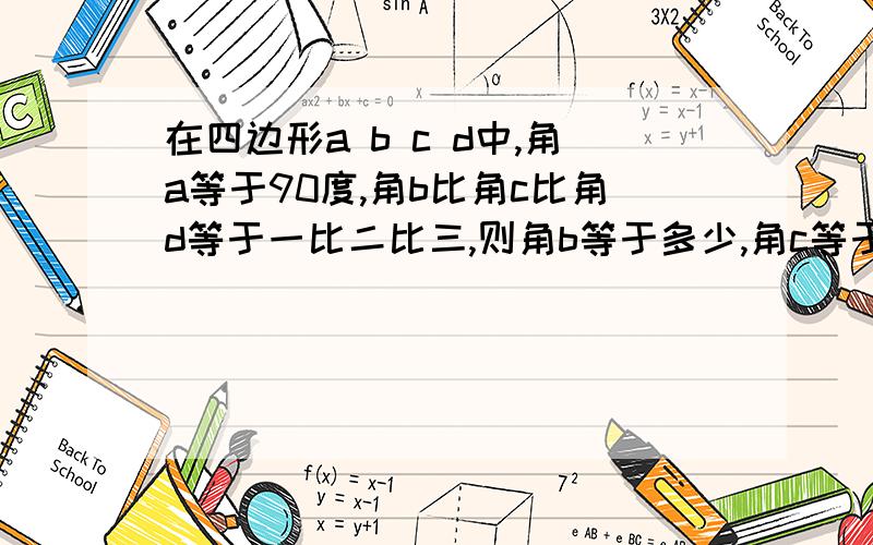 在四边形a b c d中,角a等于90度,角b比角c比角d等于一比二比三,则角b等于多少,角c等于多少,角d等于多少?