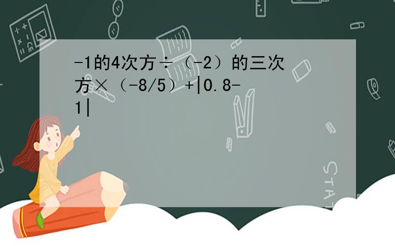 -1的4次方÷（-2）的三次方×（-8/5）+|0.8-1|