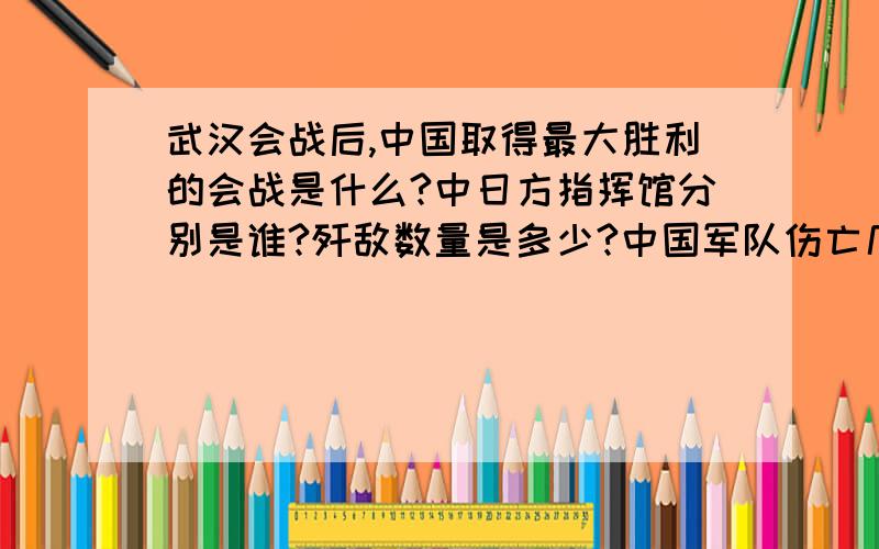 武汉会战后,中国取得最大胜利的会战是什么?中日方指挥馆分别是谁?歼敌数量是多少?中国军队伤亡几何?