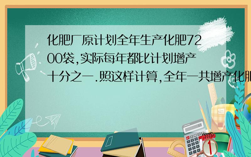 化肥厂原计划全年生产化肥7200袋,实际每年都比计划增产十分之一.照这样计算,全年一共增产化肥多少袋?