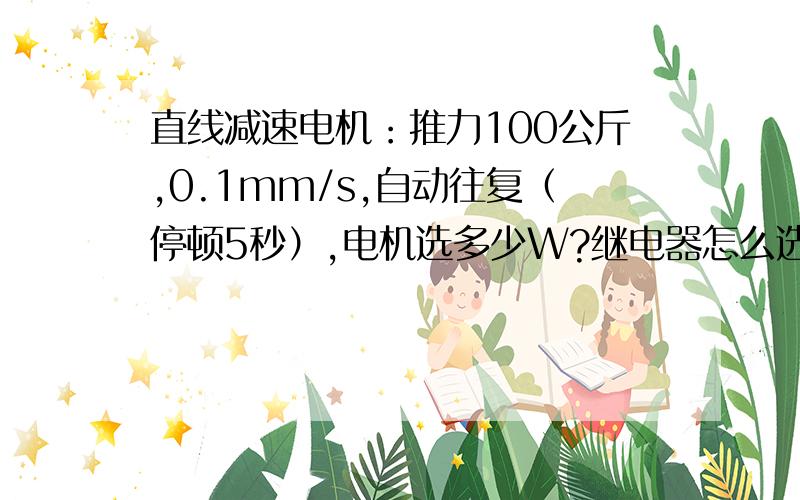 直线减速电机：推力100公斤,0.1mm/s,自动往复（停顿5秒）,电机选多少W?继电器怎么选?