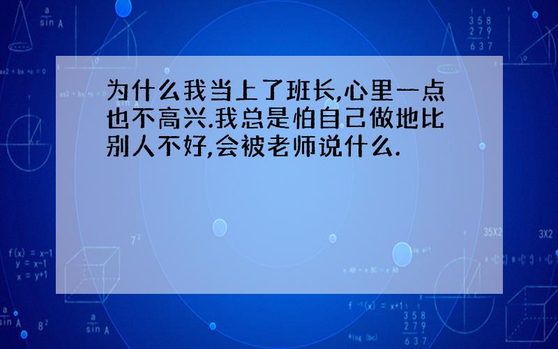 为什么我当上了班长,心里一点也不高兴.我总是怕自己做地比别人不好,会被老师说什么.