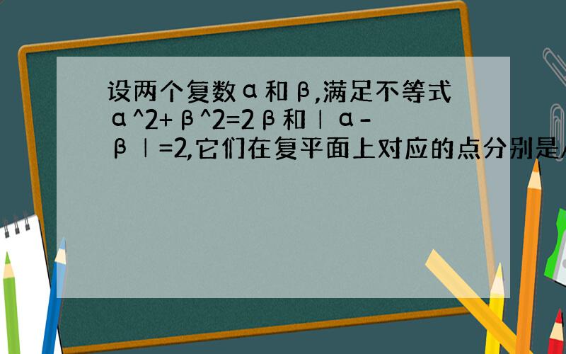 设两个复数α和β,满足不等式α^2+β^2=2β和│α-β│=2,它们在复平面上对应的点分别是A,B,坐标原点为O