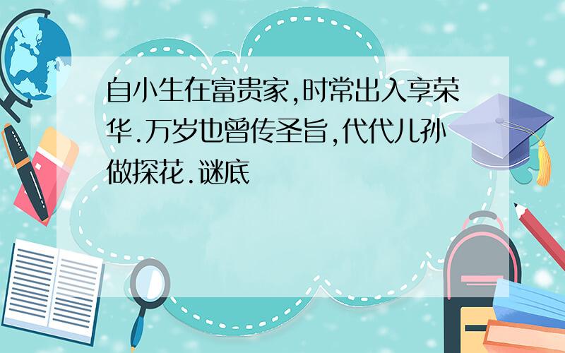 自小生在富贵家,时常出入享荣华.万岁也曾传圣旨,代代儿孙做探花.谜底